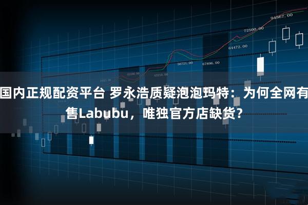 国内正规配资平台 罗永浩质疑泡泡玛特：为何全网有售Labubu，唯独官方店缺货？