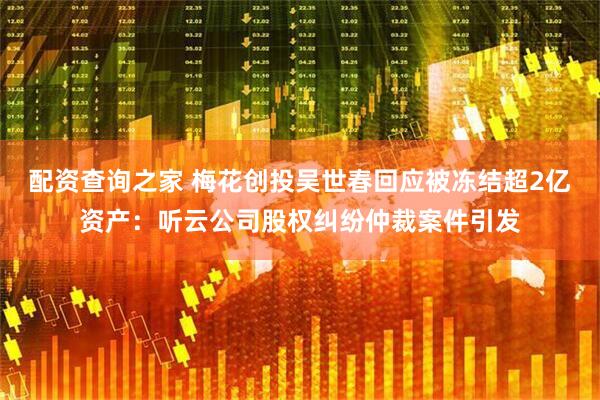 配资查询之家 梅花创投吴世春回应被冻结超2亿资产：听云公司股权纠纷仲裁案件引发