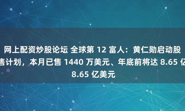 网上配资炒股论坛 全球第 12 富人：黄仁勋启动股票出售计划，本月已售 1440 万美元、年底前将达 8.65 亿美元