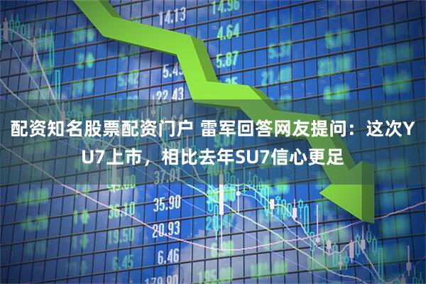 配资知名股票配资门户 雷军回答网友提问：这次YU7上市，相比去年SU7信心更足