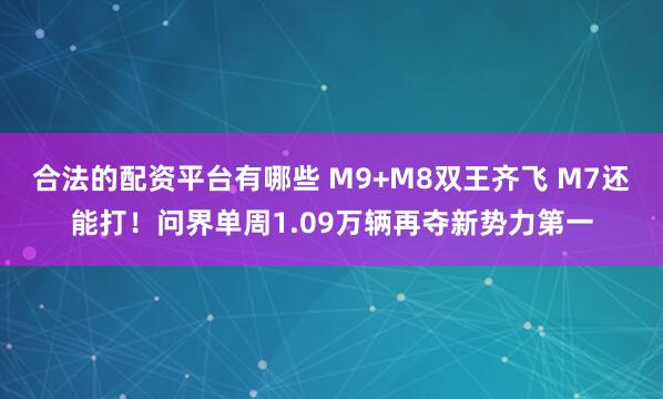 合法的配资平台有哪些 M9+M8双王齐飞 M7还能打！问界单周1.09万辆再夺新势力第一
