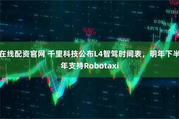 在线配资官网 千里科技公布L4智驾时间表，明年下半年支持Robotaxi
