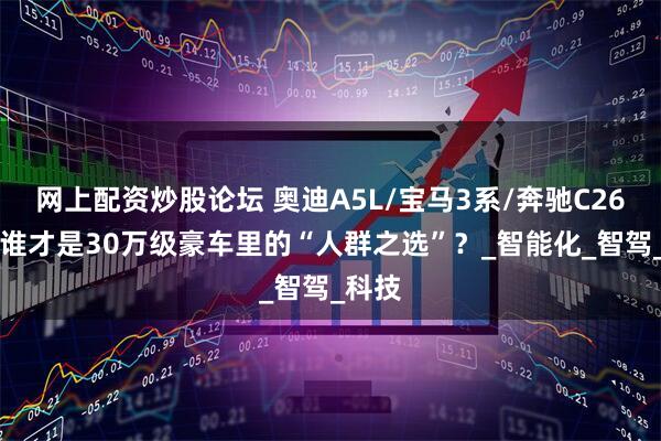 网上配资炒股论坛 奥迪A5L/宝马3系/奔驰C260L，谁才是30万级豪车里的“人群之选”？_智能化_智驾_科技