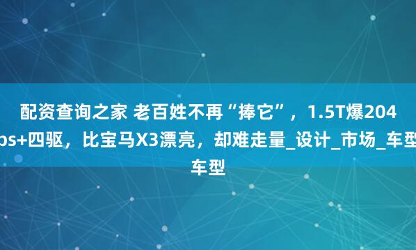 配资查询之家 老百姓不再“捧它”，1.5T爆204ps+四驱，比宝马X3漂亮，却难走量_设计_市场_车型