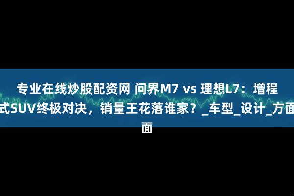 专业在线炒股配资网 问界M7 vs 理想L7：增程式SUV终极对决，销量王花落谁家？_车型_设计_方面