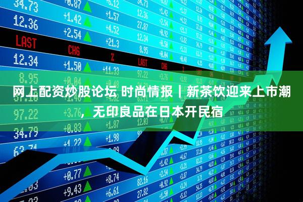 网上配资炒股论坛 时尚情报｜新茶饮迎来上市潮，无印良品在日本开民宿