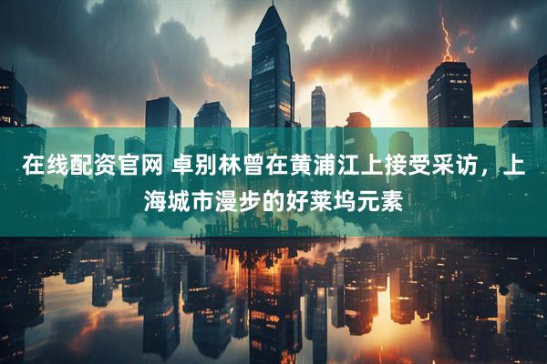 在线配资官网 卓别林曾在黄浦江上接受采访，上海城市漫步的好莱坞元素