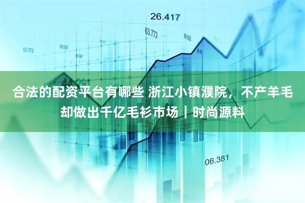合法的配资平台有哪些 浙江小镇濮院，不产羊毛却做出千亿毛衫市场｜时尚源料