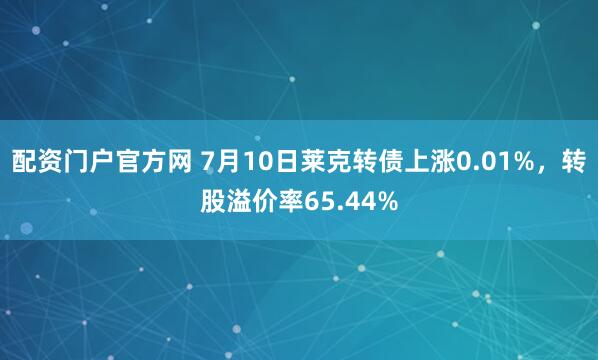 配资门户官方网 7月10日莱克转债上涨0.01%，转股溢价率65.44%