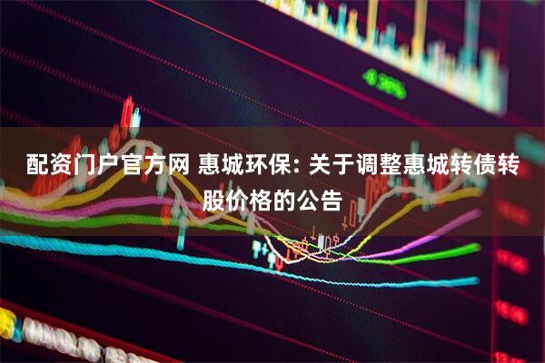 配资门户官方网 惠城环保: 关于调整惠城转债转股价格的公告