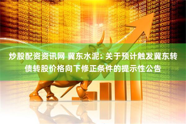 炒股配资资讯网 冀东水泥: 关于预计触发冀东转债转股价格向下修正条件的提示性公告