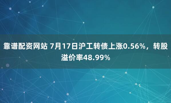 靠谱配资网站 7月17日沪工转债上涨0.56%，转股溢价率48.99%
