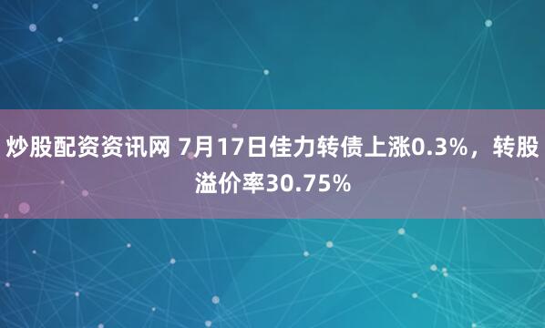 炒股配资资讯网 7月17日佳力转债上涨0.3%，转股溢价率30.75%