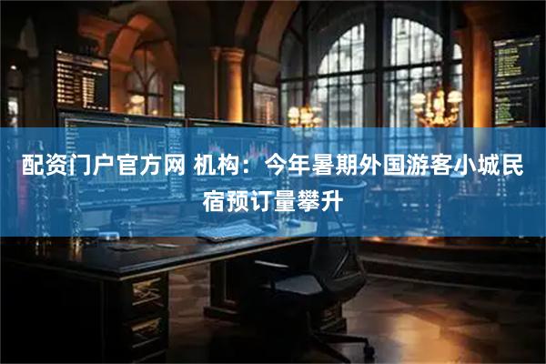 配资门户官方网 机构：今年暑期外国游客小城民宿预订量攀升