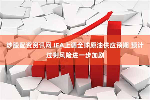 炒股配资资讯网 IEA上调全球原油供应预期 预计过剩风险进一步加剧