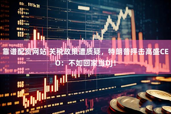 靠谱配资网站 关税政策遭质疑，特朗普抨击高盛CEO：不如回家当DJ！