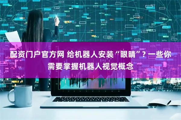 配资门户官方网 给机器人安装“眼睛”? 一些你需要掌握机器人视觉概念