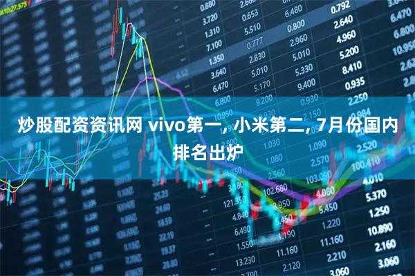 炒股配资资讯网 vivo第一, 小米第二, 7月份国内排名出炉