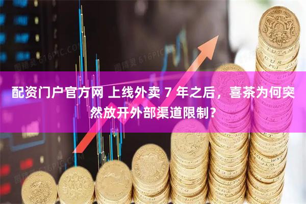 配资门户官方网 上线外卖 7 年之后，喜茶为何突然放开外部渠道限制？