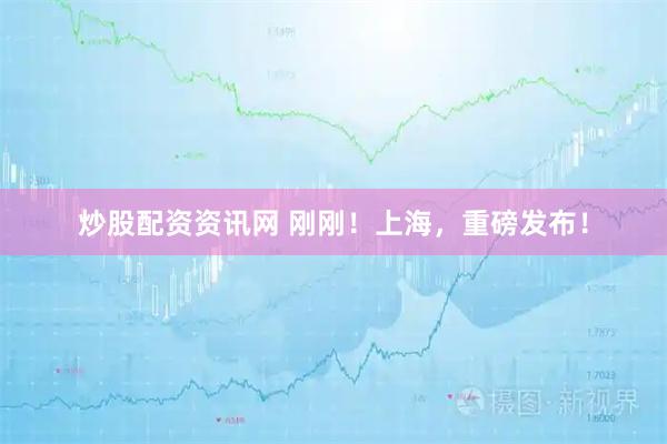 炒股配资资讯网 刚刚！上海，重磅发布！