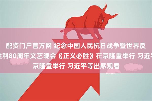 配资门户官方网 纪念中国人民抗日战争暨世界反法西斯战争胜利80周年文艺晚会《正义必胜》在京隆重举行 习近平等出席观看