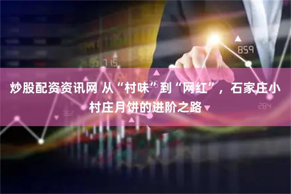炒股配资资讯网 从“村味”到“网红”，石家庄小村庄月饼的进阶之路