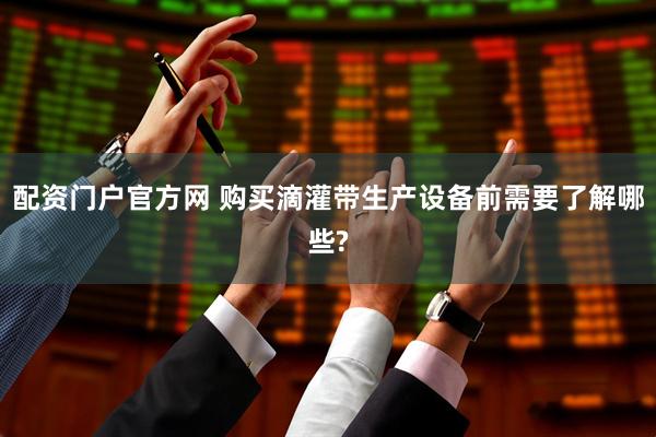 配资门户官方网 购买滴灌带生产设备前需要了解哪些?