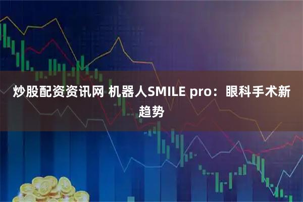 炒股配资资讯网 机器人SMILE pro：眼科手术新趋势