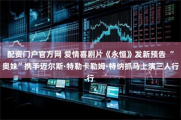 配资门户官方网 爱情喜剧片《永恒》发新预告 “奥妹”携手迈尔斯·特勒卡勒姆·特纳抓马上演三人行