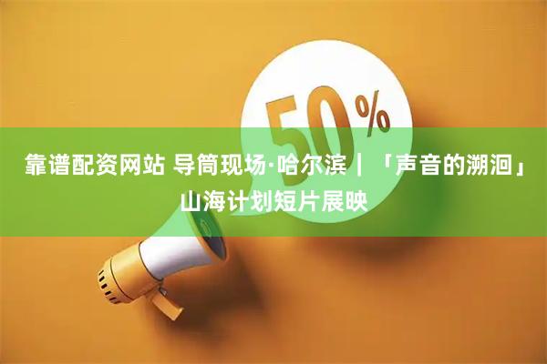 靠谱配资网站 导筒现场·哈尔滨｜「声音的溯洄」山海计划短片展映