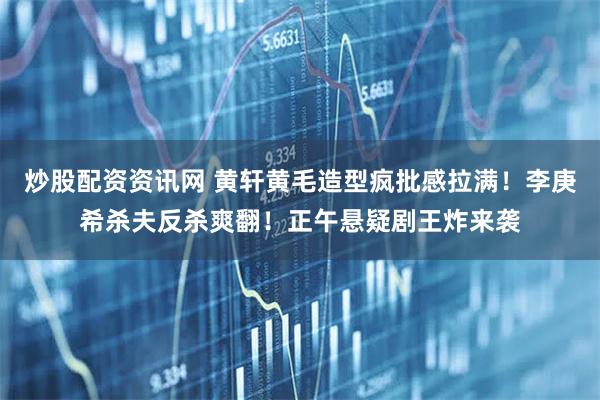 炒股配资资讯网 黄轩黄毛造型疯批感拉满！李庚希杀夫反杀爽翻！正午悬疑剧王炸来袭