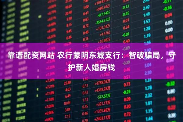 靠谱配资网站 农行蒙阴东城支行：智破骗局，守护新人婚房钱