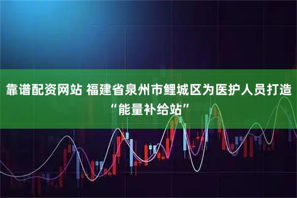 靠谱配资网站 福建省泉州市鲤城区为医护人员打造“能量补给站”