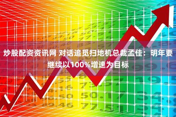 炒股配资资讯网 对话追觅扫地机总裁孟佳:明年要继续以100%增速为目标