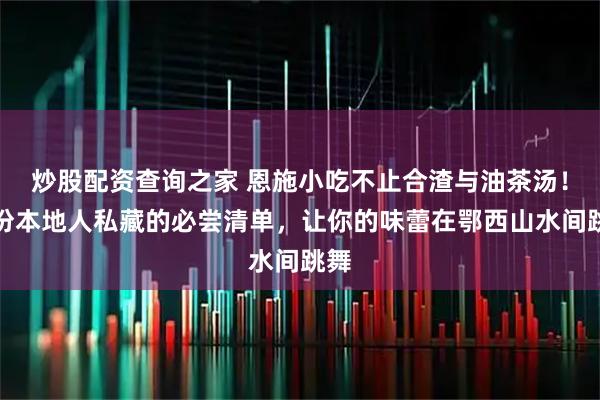 炒股配资查询之家 恩施小吃不止合渣与油茶汤！这份本地人私藏的必尝清单，让你的味蕾在鄂西山水间跳舞