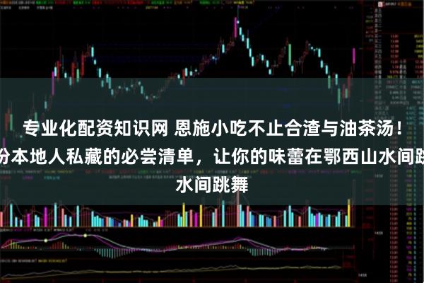 专业化配资知识网 恩施小吃不止合渣与油茶汤！这份本地人私藏的必尝清单，让你的味蕾在鄂西山水间跳舞