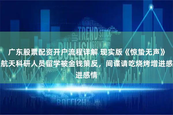 广东股票配资开户流程详解 现实版《惊蛰无声》！航天科研人员留学被金钱策反，间谍请吃烧烤增进感情