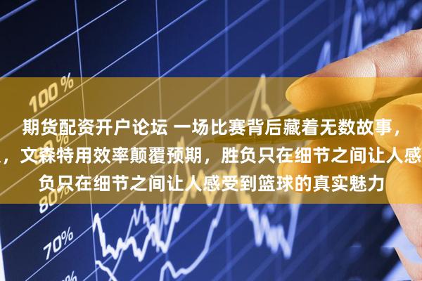 期货配资开户论坛 一场比赛背后藏着无数故事，哈特用防守扛起球队，文森特用效率颠覆预期，胜负只在细节之间让人感受到篮球的真实魅力