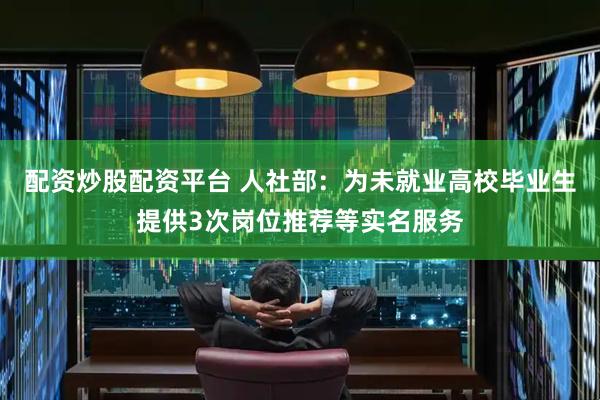 配资炒股配资平台 人社部:为未就业高校毕业生提供3次岗位推荐等实名服务