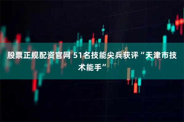 股票正规配资官网 51名技能尖兵获评“天津市技术能手”