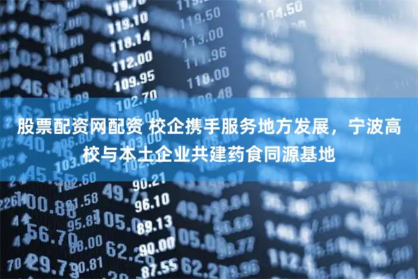股票配资网配资 校企携手服务地方发展，宁波高校与本土企业共建药食同源基地