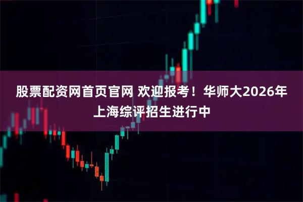 股票配资网首页官网 欢迎报考！华师大2026年上海综评招生进行中