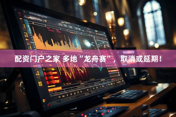 配资门户之家 多地“龙舟赛”，取消或延期！
