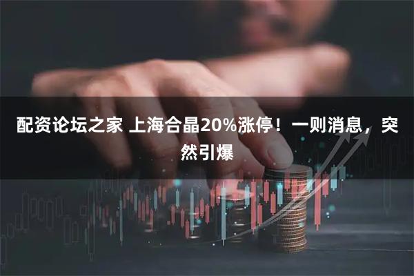 配资论坛之家 上海合晶20%涨停！一则消息，突然引爆