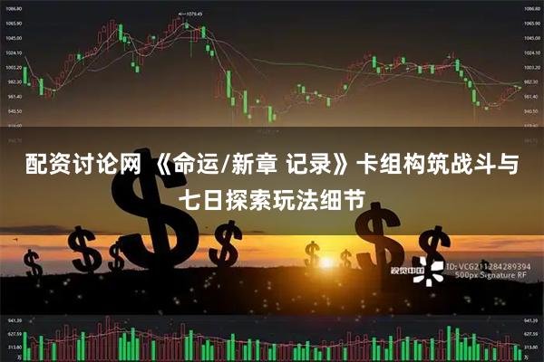 配资讨论网 《命运/新章 记录》卡组构筑战斗与七日探索玩法细节