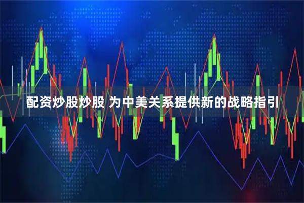 配资炒股炒股 为中美关系提供新的战略指引